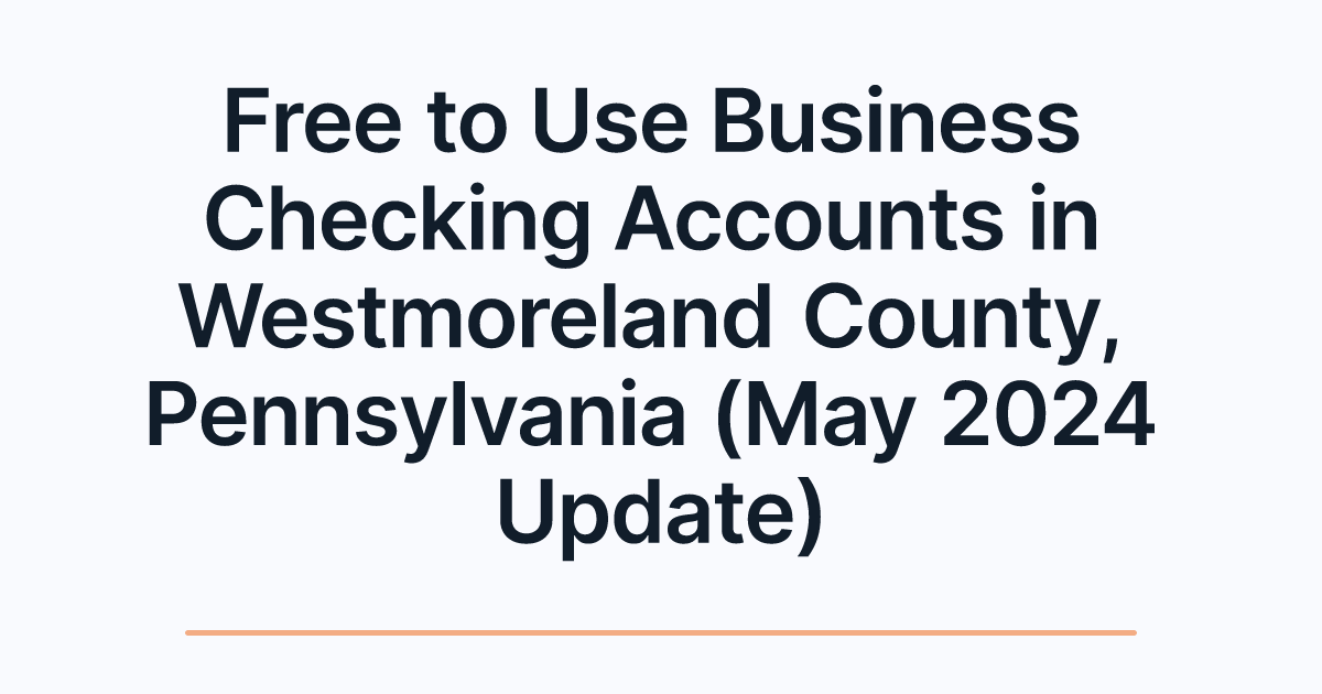 Free to Use Business Checking Accounts in Westmoreland County, Pennsylvania (May 2024 Update)